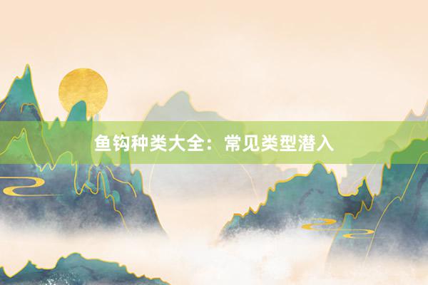 鱼钩种类大全：常见类型潜入